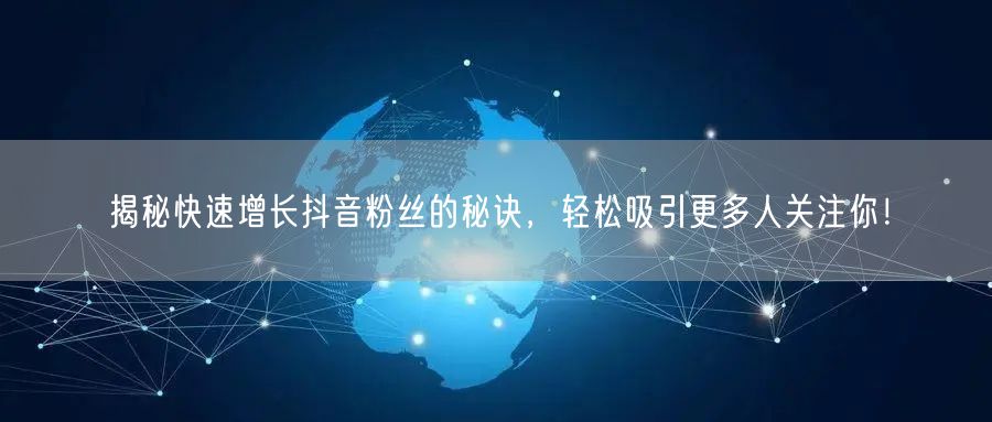 揭秘快速增长抖音粉丝的秘诀，轻松吸引更多人关注你！