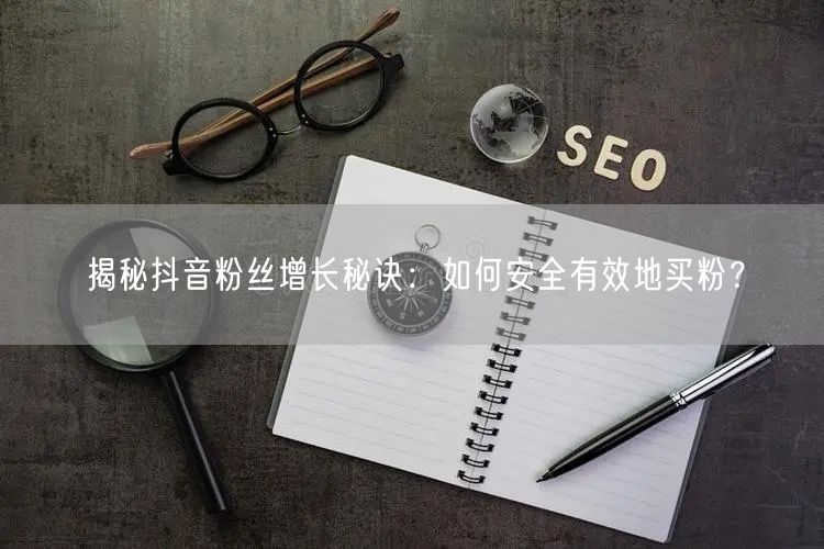 揭秘抖音粉丝增长秘诀：如何安全有效地买粉？