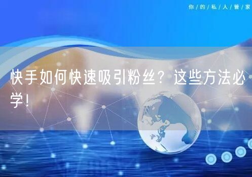 快手如何快速吸引粉丝？这些方法必学！