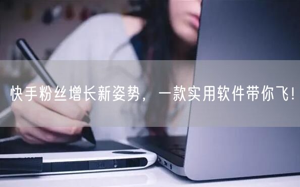 快手粉丝增长新姿势，一款实用软件带你飞！