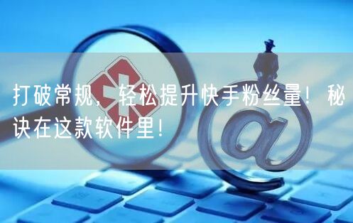 打破常规，轻松提升快手粉丝量！秘诀在这款软件里！