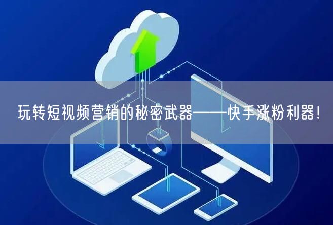 玩转短视频营销的秘密武器——快手涨粉利器！