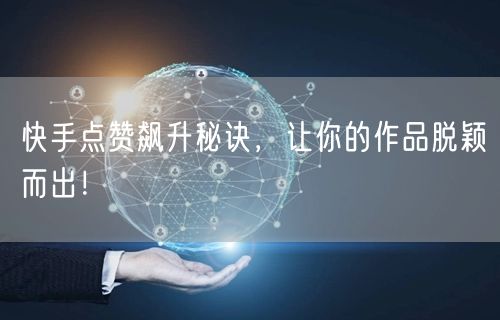 快手点赞飙升秘诀，让你的作品脱颖而出！