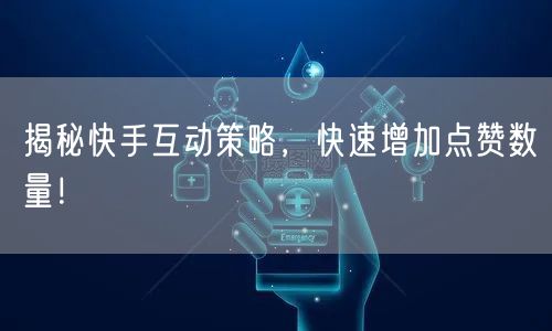 揭秘快手互动策略，快速增加点赞数量！