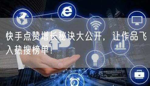 快手点赞增长秘诀大公开，让作品飞入热搜榜单！