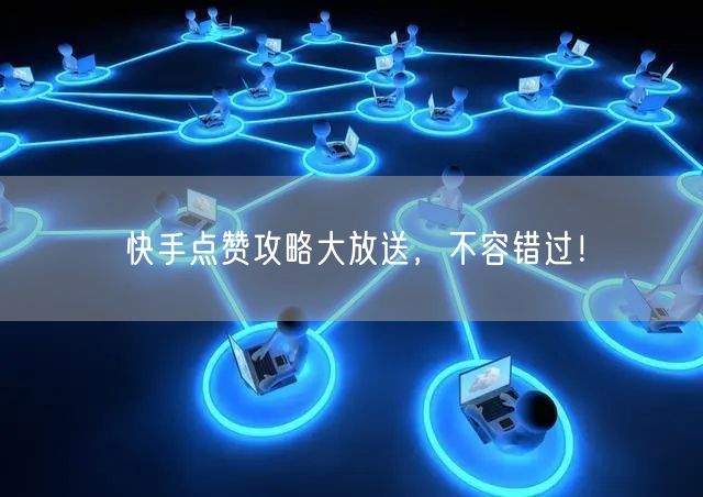 快手点赞攻略大放送，不容错过！