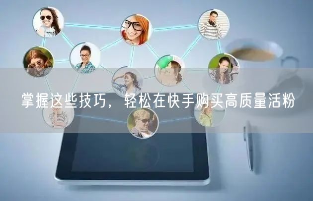 掌握这些技巧，轻松在快手购买高质量活粉