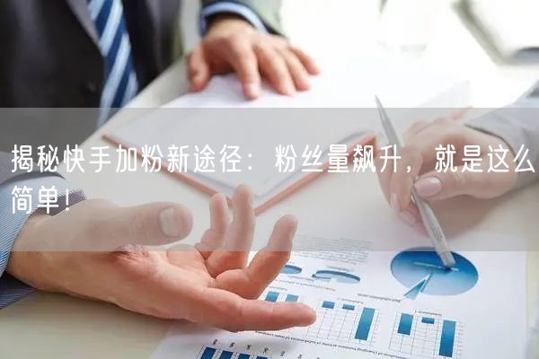揭秘快手加粉新途径：粉丝量飙升，就是这么简单！
