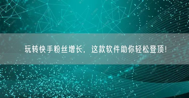 玩转快手粉丝增长，这款软件助你轻松登顶！