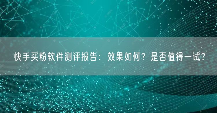 快手买粉软件测评报告：效果如何？是否值得一试？