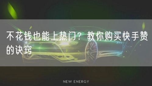 不花钱也能上热门？教你购买快手赞的诀窍