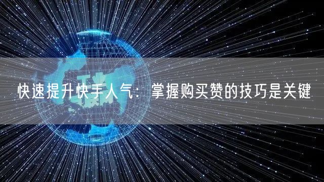 快速提升快手人气：掌握购买赞的技巧是关键