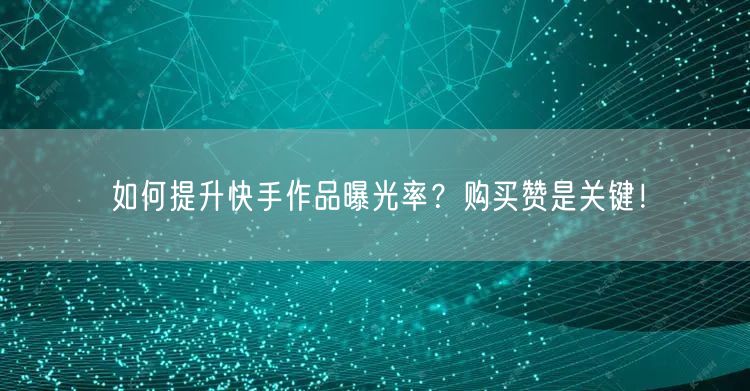如何提升快手作品曝光率？购买赞是关键！