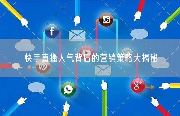 快手直播人气背后的营销策略大揭秘