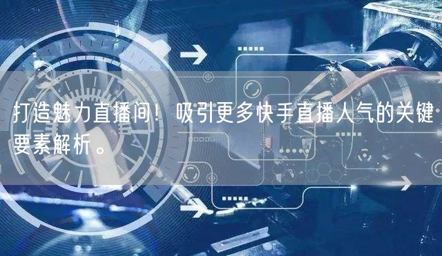 打造魅力直播间！吸引更多快手直播人气的关键要素解析。