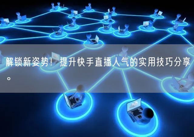 解锁新姿势！提升快手直播人气的实用技巧分享。