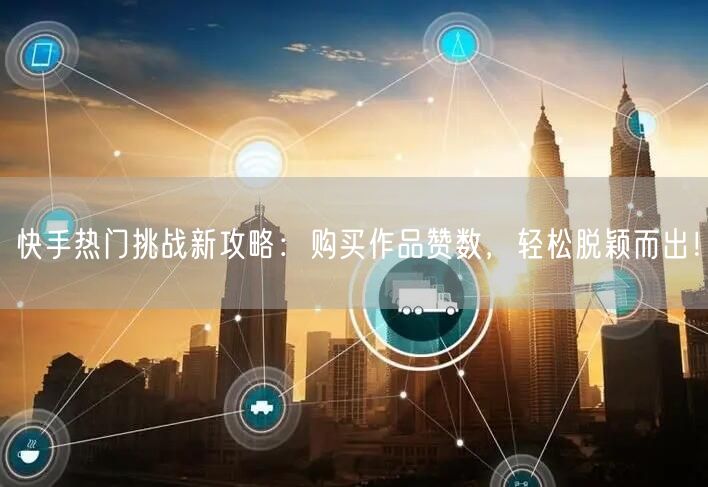 快手热门挑战新攻略：购买作品赞数，轻松脱颖而出！