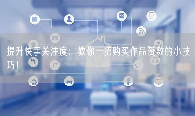 提升快手关注度：教你一招购买作品赞数的小技巧！