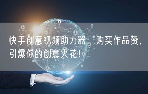快手创意视频助力器：购买作品赞，引爆你的创意火花！