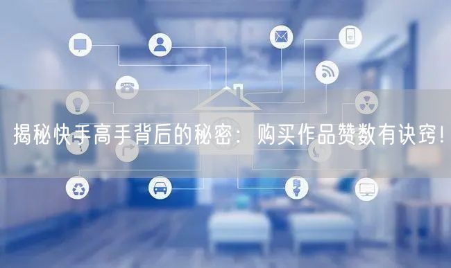 揭秘快手高手背后的秘密：购买作品赞数有诀窍！