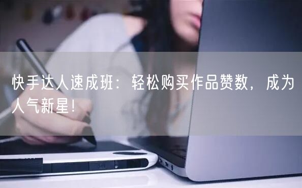 快手达人速成班：轻松购买作品赞数，成为人气新星！