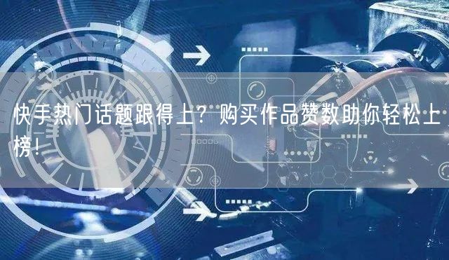 快手热门话题跟得上？购买作品赞数助你轻松上榜！